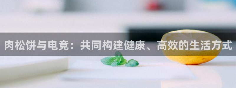 小艾电竞亚洲官网：肉松饼与电竞：共同构建健康、高效的生活方式